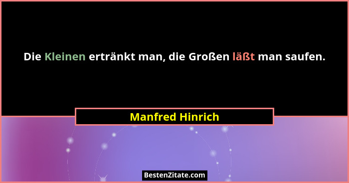 Die Kleinen ertränkt man, die Großen läßt man saufen.... - Manfred Hinrich