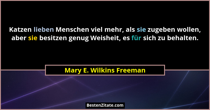 Katzen lieben Menschen viel mehr, als sie zugeben wollen, aber sie besitzen genug Weisheit, es für sich zu behalten.... - Mary E. Wilkins Freeman