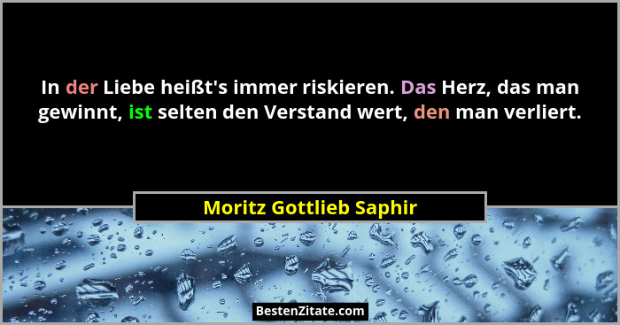 In der Liebe heißt's immer riskieren. Das Herz, das man gewinnt, ist selten den Verstand wert, den man verliert.... - Moritz Gottlieb Saphir