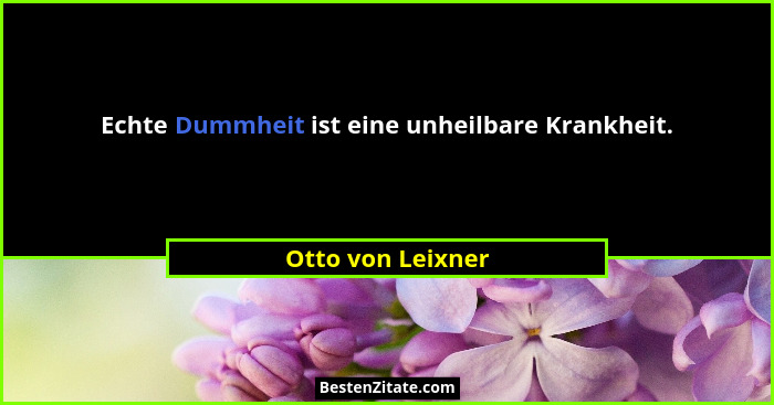 Echte Dummheit ist eine unheilbare Krankheit.... - Otto von Leixner