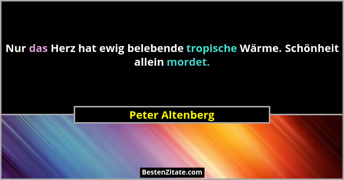 Nur das Herz hat ewig belebende tropische Wärme. Schönheit allein mordet.... - Peter Altenberg