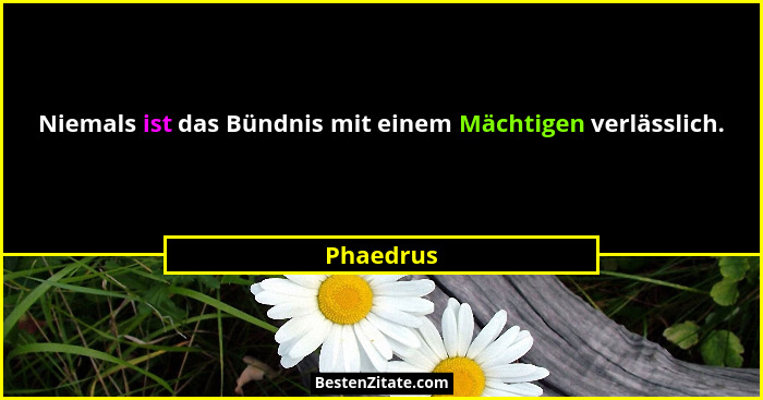 Niemals ist das Bündnis mit einem Mächtigen verlässlich.... - Phaedrus