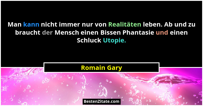 Man kann nicht immer nur von Realitäten leben. Ab und zu braucht der Mensch einen Bissen Phantasie und einen Schluck Utopie.... - Romain Gary