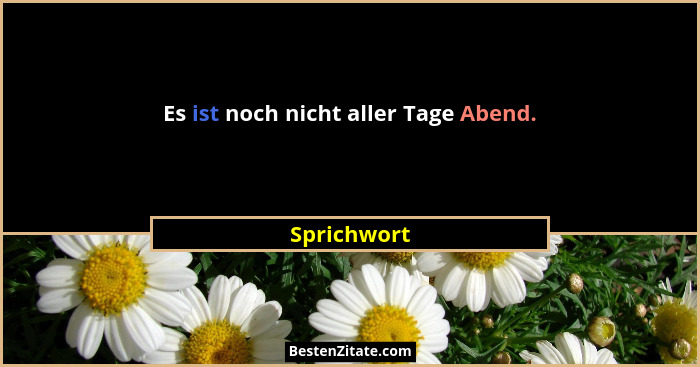 Es ist noch nicht aller Tage Abend.... - Sprichwort