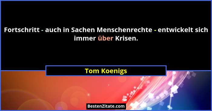 Fortschritt - auch in Sachen Menschenrechte - entwickelt sich immer über Krisen.... - Tom Koenigs