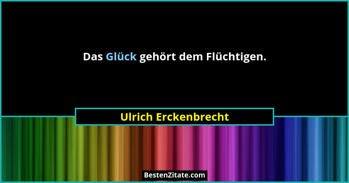 Das Glück gehört dem Flüchtigen.... - Ulrich Erckenbrecht