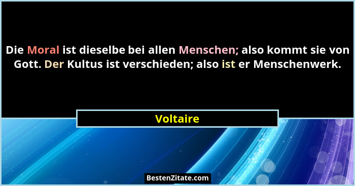 Die Moral ist dieselbe bei allen Menschen; also kommt sie von Gott. Der Kultus ist verschieden; also ist er Menschenwerk.... - Voltaire