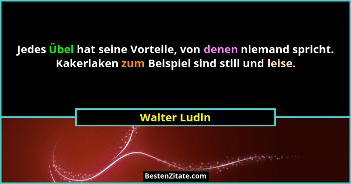 Jedes Übel hat seine Vorteile, von denen niemand spricht. Kakerlaken zum Beispiel sind still und leise.... - Walter Ludin