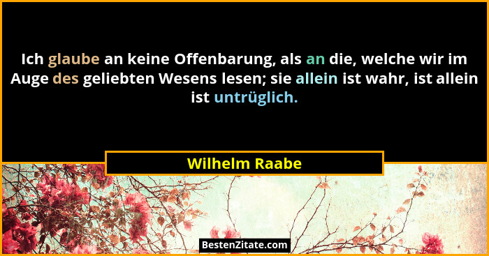 Ich glaube an keine Offenbarung, als an die, welche wir im Auge des geliebten Wesens lesen; sie allein ist wahr, ist allein ist untrüg... - Wilhelm Raabe