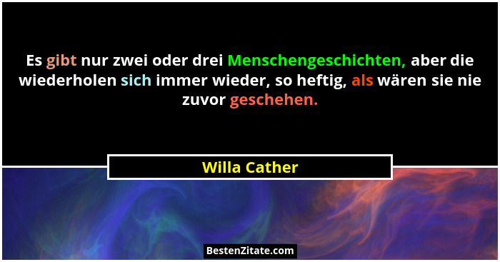Es gibt nur zwei oder drei Menschengeschichten, aber die wiederholen sich immer wieder, so heftig, als wären sie nie zuvor geschehen.... - Willa Cather