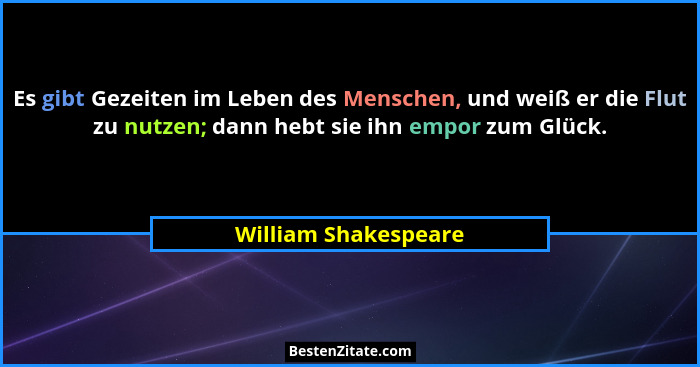 Es gibt Gezeiten im Leben des Menschen, und weiß er die Flut zu nutzen; dann hebt sie ihn empor zum Glück.... - William Shakespeare