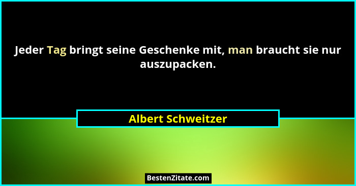 Jeder Tag bringt seine Geschenke mit, man braucht sie nur auszupacken.... - Albert Schweitzer