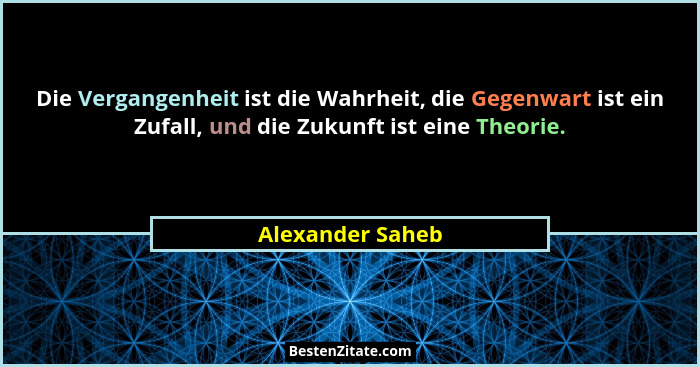 Die Vergangenheit ist die Wahrheit, die Gegenwart ist ein Zufall, und die Zukunft ist eine Theorie.... - Alexander Saheb