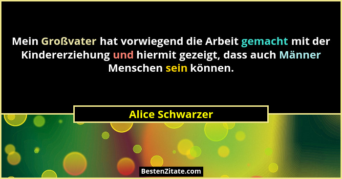Mein Großvater hat vorwiegend die Arbeit gemacht mit der Kindererziehung und hiermit gezeigt, dass auch Männer Menschen sein können.... - Alice Schwarzer