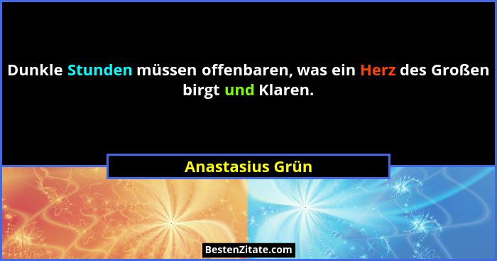 Dunkle Stunden müssen offenbaren, was ein Herz des Großen birgt und Klaren.... - Anastasius Grün