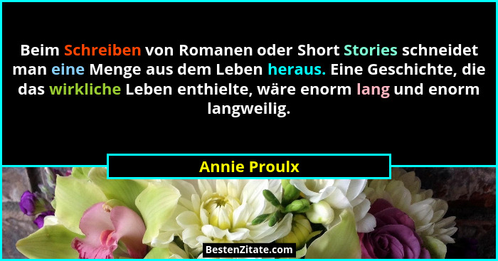 Beim Schreiben von Romanen oder Short Stories schneidet man eine Menge aus dem Leben heraus. Eine Geschichte, die das wirkliche Leben e... - Annie Proulx