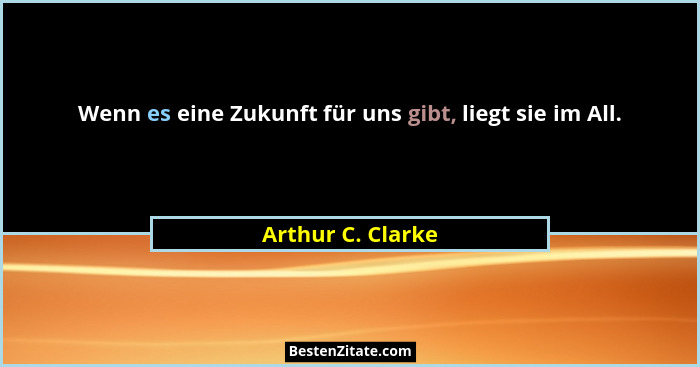 Wenn es eine Zukunft für uns gibt, liegt sie im All.... - Arthur C. Clarke