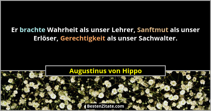 Er brachte Wahrheit als unser Lehrer, Sanftmut als unser Erlöser, Gerechtigkeit als unser Sachwalter.... - Augustinus von Hippo