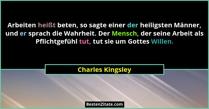 Arbeiten heißt beten, so sagte einer der heiligsten Männer, und er sprach die Wahrheit. Der Mensch, der seine Arbeit als Pflichtgef... - Charles Kingsley