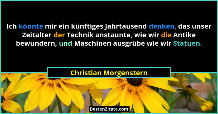 Ich könnte mir ein künftiges Jahrtausend denken, das unser Zeitalter der Technik anstaunte, wie wir die Antike bewundern, und... - Christian Morgenstern