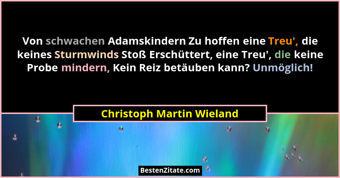 Von schwachen Adamskindern Zu hoffen eine Treu', die keines Sturmwinds Stoß Erschüttert, eine Treu', die keine Prob... - Christoph Martin Wieland