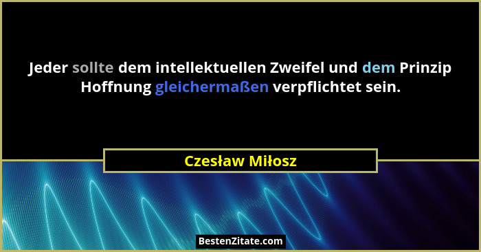 Jeder sollte dem intellektuellen Zweifel und dem Prinzip Hoffnung gleichermaßen verpflichtet sein.... - Czesław Miłosz
