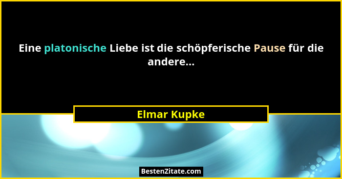 Eine platonische Liebe ist die schöpferische Pause für die andere...... - Elmar Kupke