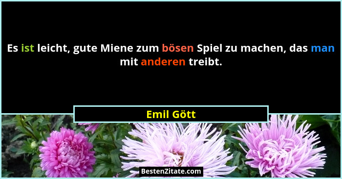 Es ist leicht, gute Miene zum bösen Spiel zu machen, das man mit anderen treibt.... - Emil Gött