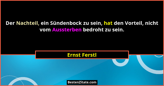 Der Nachteil, ein Sündenbock zu sein, hat den Vorteil, nicht vom Aussterben bedroht zu sein.... - Ernst Ferstl