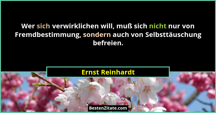 Wer sich verwirklichen will, muß sich nicht nur von Fremdbestimmung, sondern auch von Selbsttäuschung befreien.... - Ernst Reinhardt