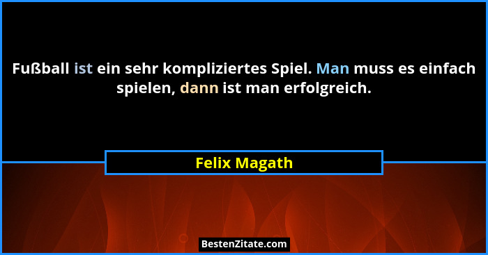 Fußball ist ein sehr kompliziertes Spiel. Man muss es einfach spielen, dann ist man erfolgreich.... - Felix Magath