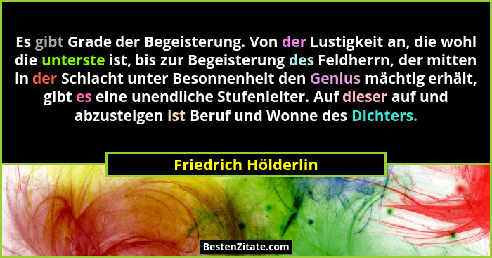 Es gibt Grade der Begeisterung. Von der Lustigkeit an, die wohl die unterste ist, bis zur Begeisterung des Feldherrn, der mitten... - Friedrich Hölderlin