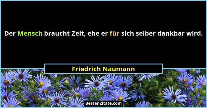 Der Mensch braucht Zeit, ehe er für sich selber dankbar wird.... - Friedrich Naumann
