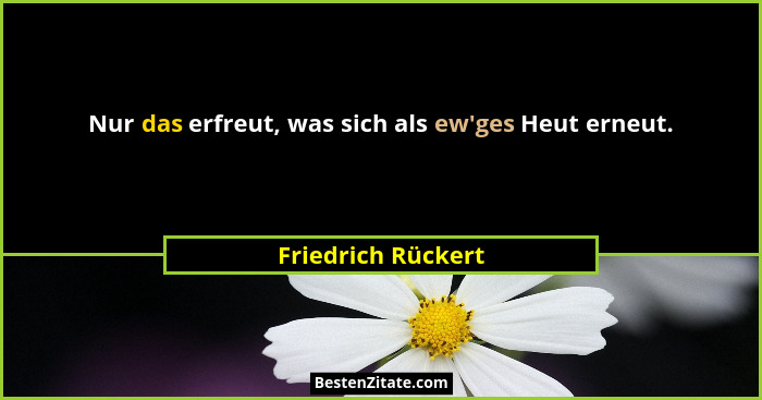 Nur das erfreut, was sich als ew'ges Heut erneut.... - Friedrich Rückert