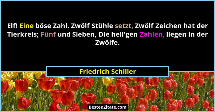 Elf! Eine böse Zahl. Zwölf Stühle setzt, Zwölf Zeichen hat der Tierkreis; Fünf und Sieben, Die heil'gen Zahlen, liegen in der... - Friedrich Schiller
