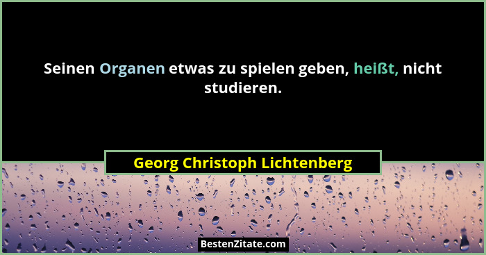 Seinen Organen etwas zu spielen geben, heißt, nicht studieren.... - Georg Christoph Lichtenberg