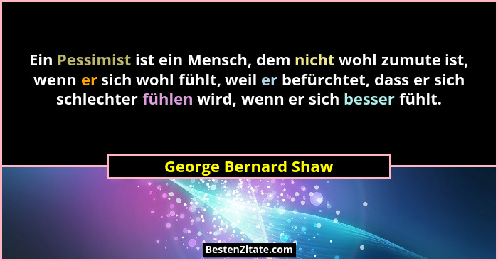 Ein Pessimist ist ein Mensch, dem nicht wohl zumute ist, wenn er sich wohl fühlt, weil er befürchtet, dass er sich schlechter fü... - George Bernard Shaw