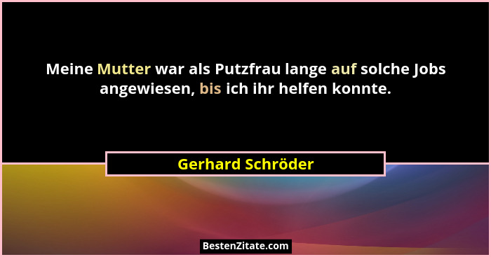 Meine Mutter war als Putzfrau lange auf solche Jobs angewiesen, bis ich ihr helfen konnte.... - Gerhard Schröder
