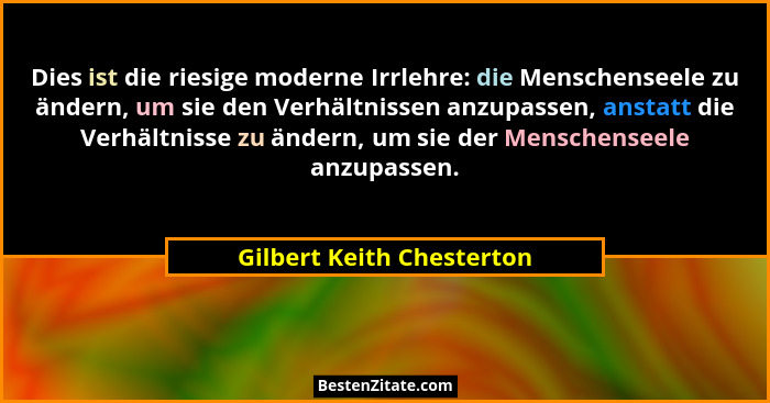 Dies ist die riesige moderne Irrlehre: die Menschenseele zu ändern, um sie den Verhältnissen anzupassen, anstatt die Verhäl... - Gilbert Keith Chesterton