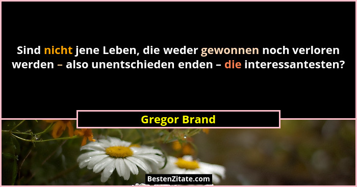 Sind nicht jene Leben, die weder gewonnen noch verloren werden – also unentschieden enden – die interessantesten?... - Gregor Brand
