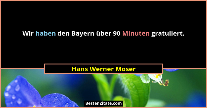 Wir haben den Bayern über 90 Minuten gratuliert.... - Hans Werner Moser