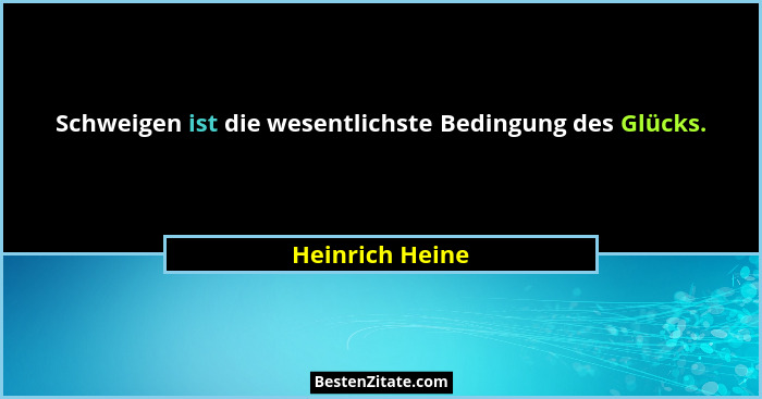 Schweigen ist die wesentlichste Bedingung des Glücks.... - Heinrich Heine