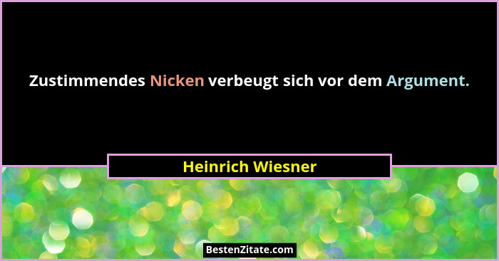 Zustimmendes Nicken verbeugt sich vor dem Argument.... - Heinrich Wiesner