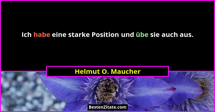 Ich habe eine starke Position und übe sie auch aus.... - Helmut O. Maucher