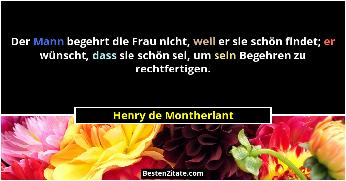 Der Mann begehrt die Frau nicht, weil er sie schön findet; er wünscht, dass sie schön sei, um sein Begehren zu rechtfertigen.... - Henry de Montherlant