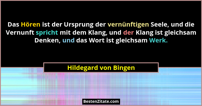 Das Hören ist der Ursprung der vernünftigen Seele, und die Vernunft spricht mit dem Klang, und der Klang ist gleichsam Denken,... - Hildegard von Bingen