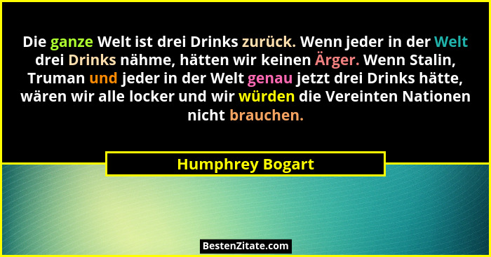 Die ganze Welt ist drei Drinks zurück. Wenn jeder in der Welt drei Drinks nähme, hätten wir keinen Ärger. Wenn Stalin, Truman und je... - Humphrey Bogart
