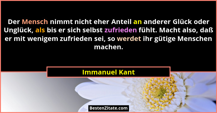 Der Mensch nimmt nicht eher Anteil an anderer Glück oder Unglück, als bis er sich selbst zufrieden fühlt. Macht also, daß er mit wenig... - Immanuel Kant