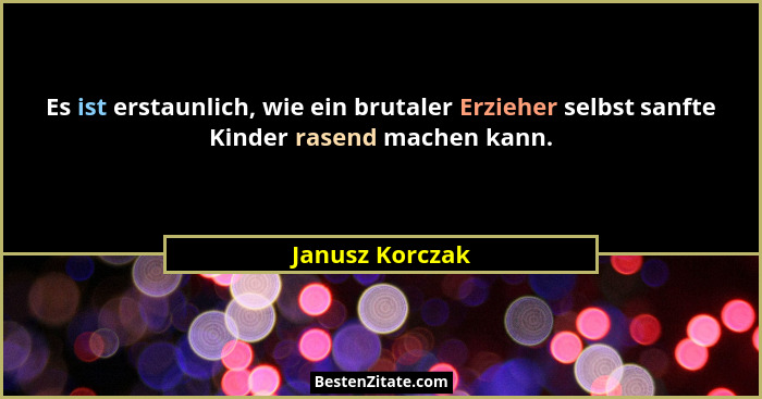 Es ist erstaunlich, wie ein brutaler Erzieher selbst sanfte Kinder rasend machen kann.... - Janusz Korczak