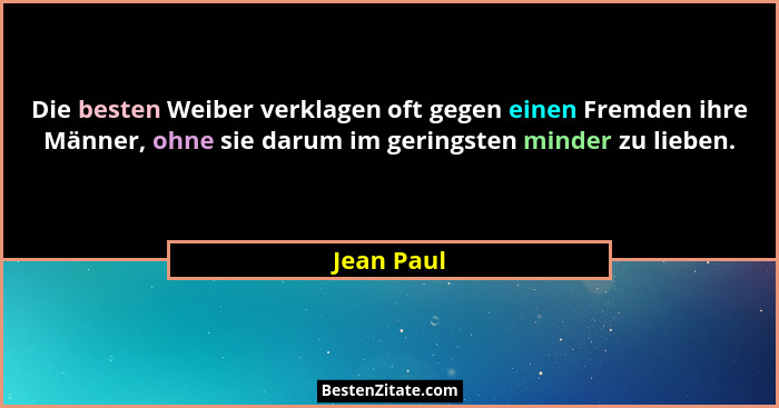 Die besten Weiber verklagen oft gegen einen Fremden ihre Männer, ohne sie darum im geringsten minder zu lieben.... - Jean Paul